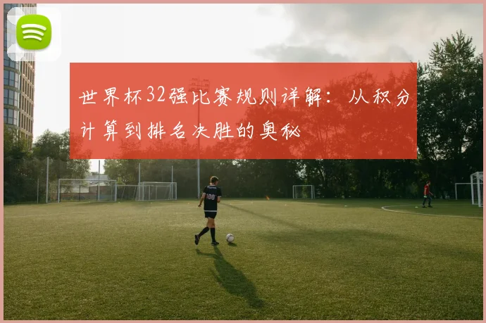 世界杯32强比赛规则详解：从积分计算到排名决胜的奥秘