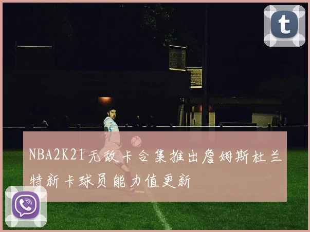 NBA2K21无敌卡合集推出詹姆斯杜兰特新卡球员能力值更新
