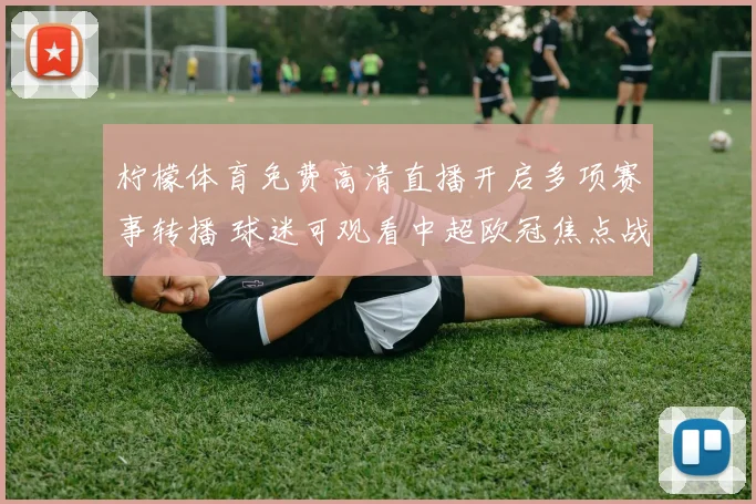 柠檬体育免费高清直播开启多项赛事转播 球迷可观看中超欧冠焦点战