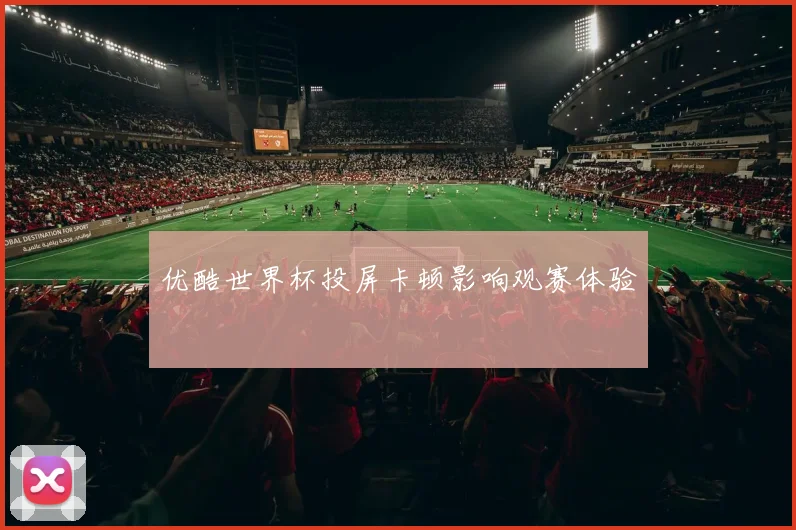 优酷世界杯投屏卡顿影响观赛体验