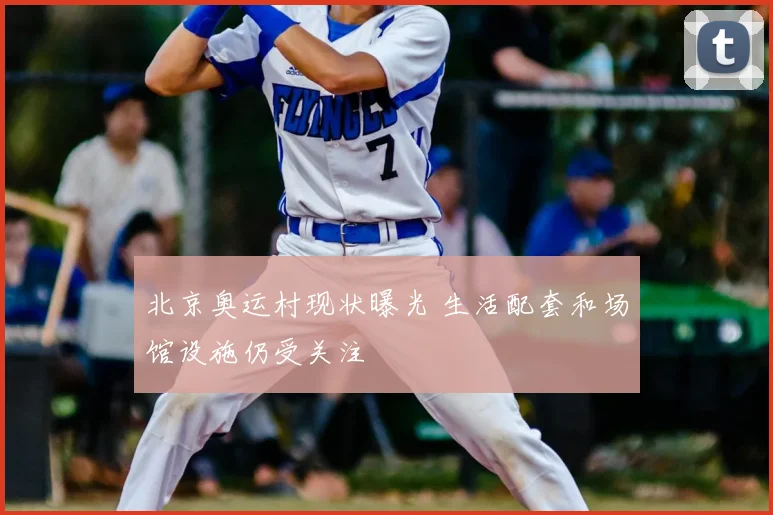 北京奥运村现状曝光 生活配套和场馆设施仍受关注