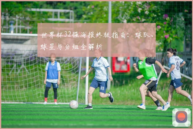 世界杯32强海报终极指南：球队、球星与分组全解析