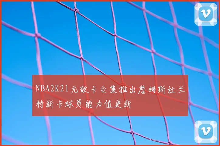 NBA2K21无敌卡合集推出詹姆斯杜兰特新卡球员能力值更新