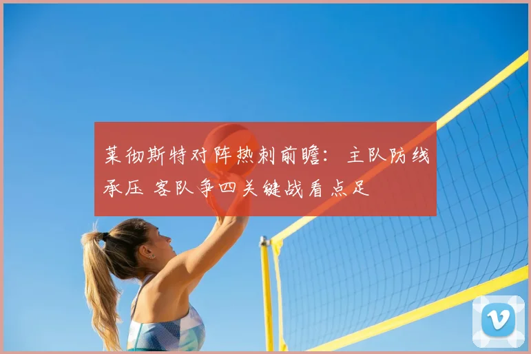 莱彻斯特对阵热刺前瞻:主队防线承压 客队争四关键战看点足