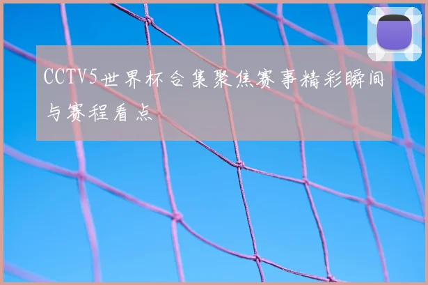 CCTV5世界杯合集聚焦赛事精彩瞬间与赛程看点