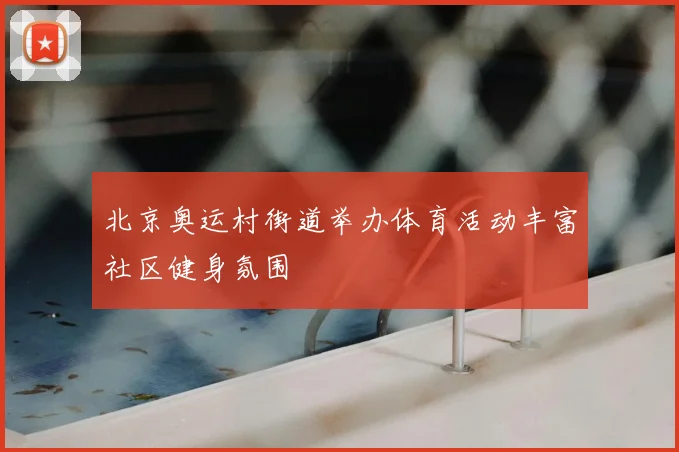 北京奥运村街道举办体育活动丰富社区健身氛围