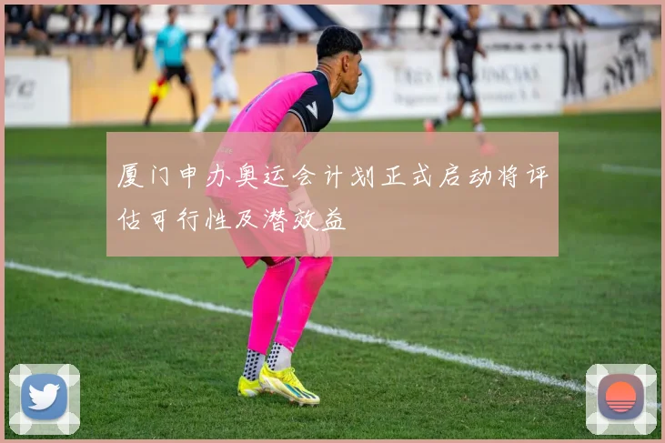 厦门申办奥运会计划正式启动将评估可行性及潜效益