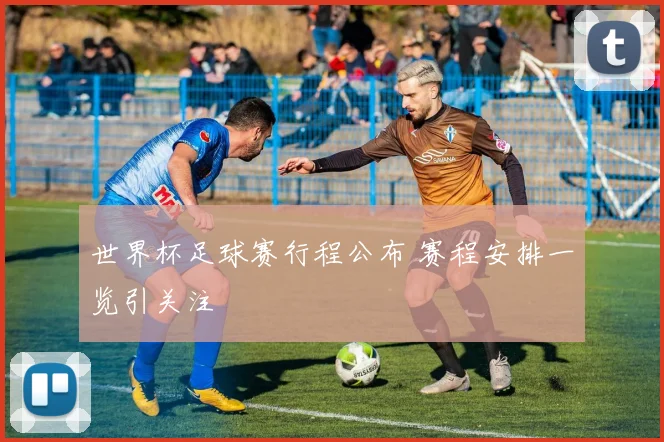 世界杯足球赛行程公布 赛程安排一览引关注