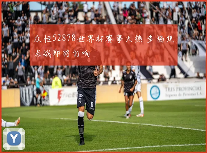 众恒52878世界杯赛事火热 多场焦点战即将打响