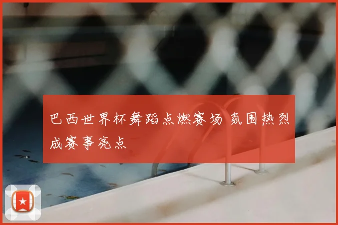 巴西世界杯舞蹈点燃赛场 氛围热烈成赛事亮点