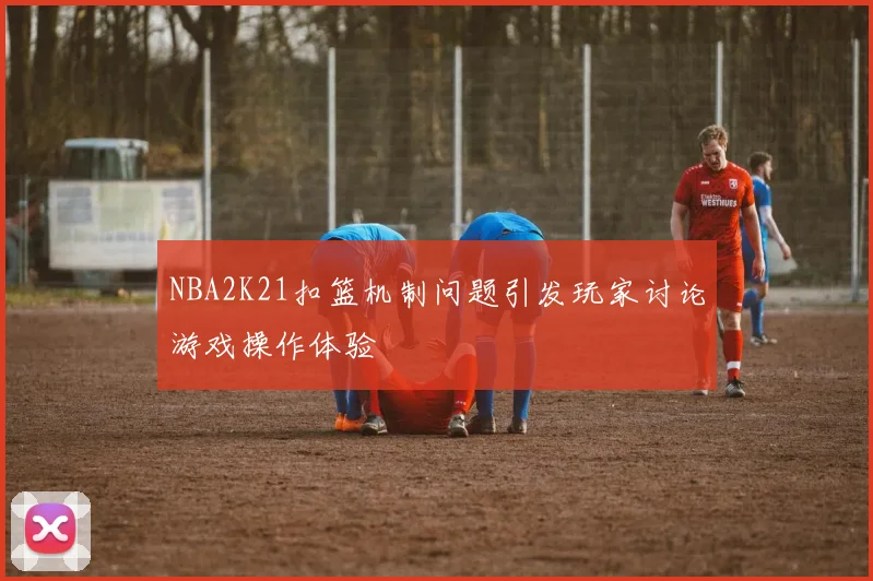 NBA2K21扣篮机制问题引发玩家讨论游戏操作体验