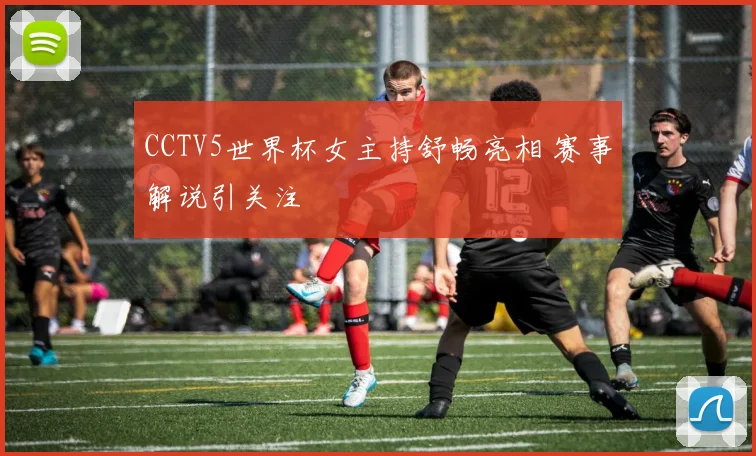 CCTV5世界杯女主持舒畅亮相 赛事解说引关注