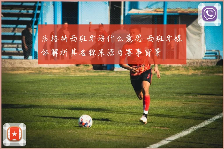 法格纳西班牙语什么意思 西班牙媒体解析其名称来源与赛事背景