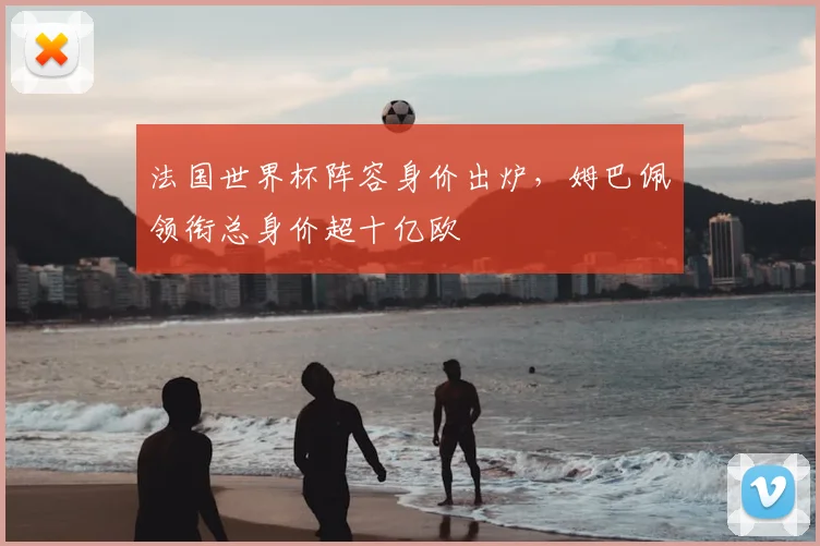 法国世界杯阵容身价出炉,姆巴佩领衔总身价超十亿欧