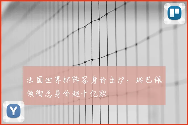 法国世界杯阵容身价出炉,姆巴佩领衔总身价超十亿欧