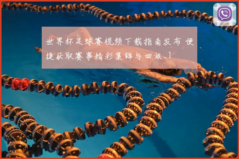 世界杯足球赛视频下载指南发布 便捷获取赛事精彩集锦与回放_1