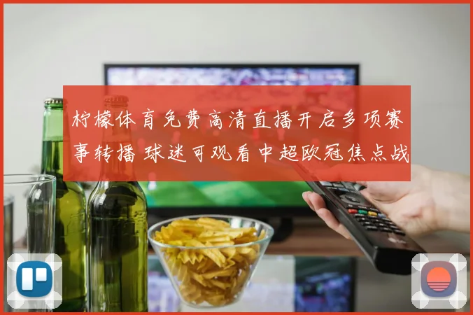 柠檬体育免费高清直播开启多项赛事转播 球迷可观看中超欧冠焦点战