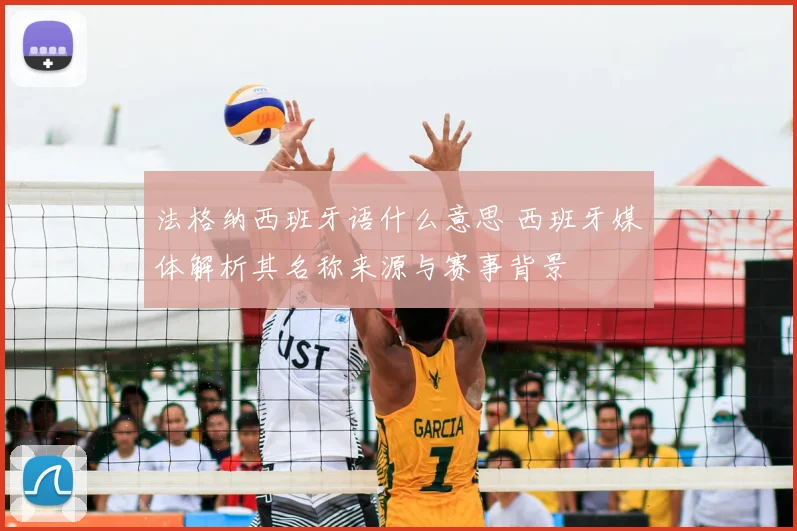 法格纳西班牙语什么意思 西班牙媒体解析其名称来源与赛事背景