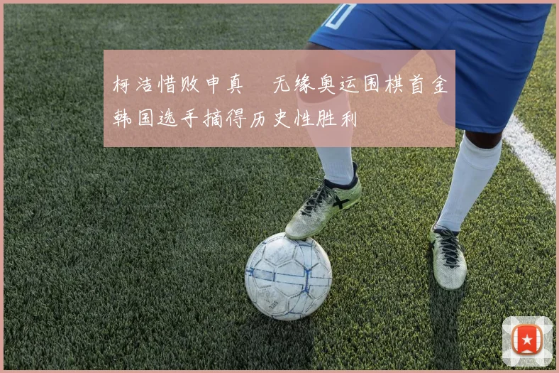 柯洁惜败申真谞无缘奥运围棋首金韩国选手摘得历史性胜利