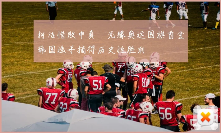 柯洁惜败申真谞无缘奥运围棋首金韩国选手摘得历史性胜利